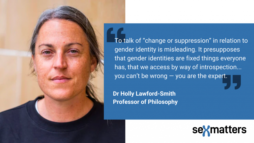 To talk of “change or suppression” in relation to gender identity is misleading. It presupposes that gender identities are fixed things everyone has, that we access by way of introspection... you can’t be wrong — you are the expert.