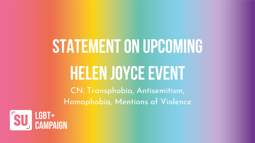 Statement on upcoming Helen Joyce event
CN: Transphobia, Antisemitism, Homophobia, Mentions of Violence
SU LGBT+ Campaign