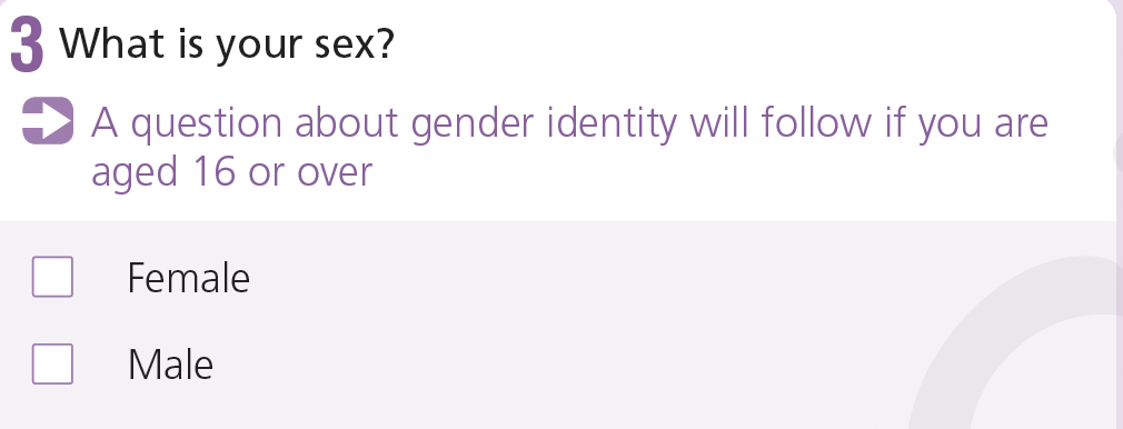 What is your sex?
-female
-male
A question about gender identity will follow if you are 16 or over