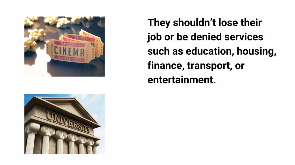They shouldn’t lose their job or be denied services such as education, housing, finance, transport, or entertainment.