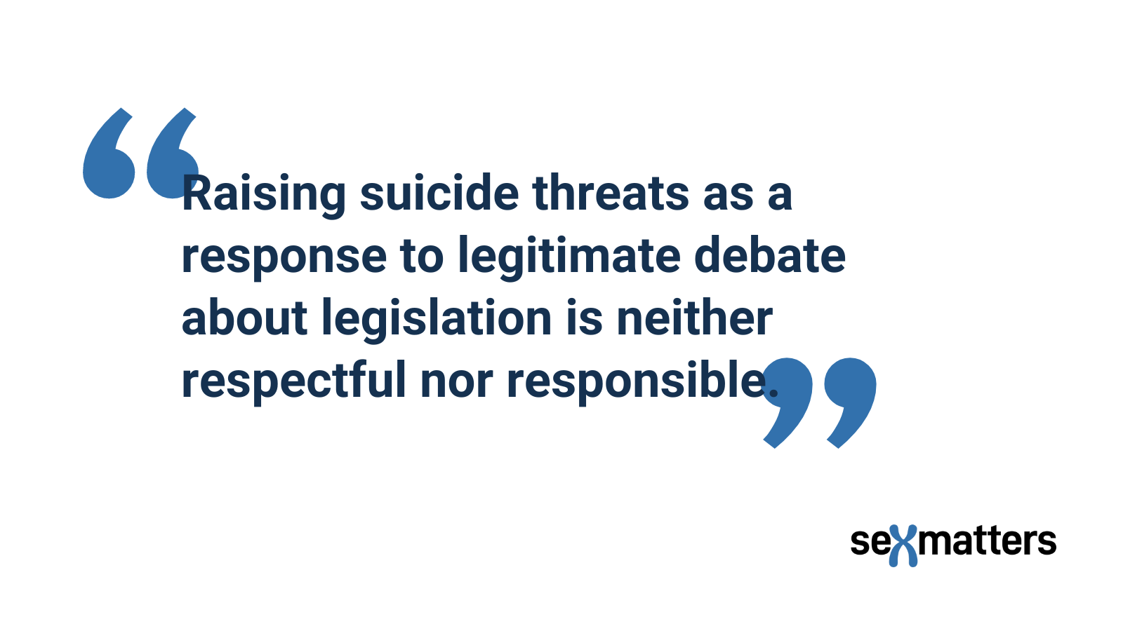 Raising suicide threats as a response to legitimate debate about legislation is neither respectful nor responsible.