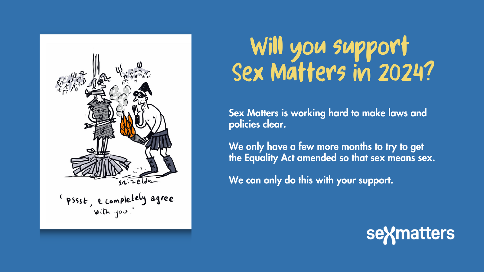 Will you support Sex Matters in 2024? Sex Matters is working hard to make laws and policies clear. We only have a few more months to try to get the Equality Act amended so that sex means sex. We can only do this with your support.